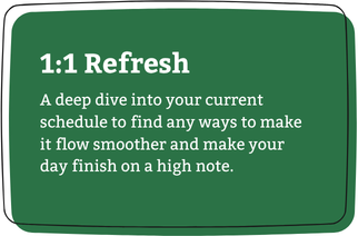 Green sign with white text reading '1:1 Refresh' and instructions for deep diving into your schedule to improve flow and end the day on a high note.