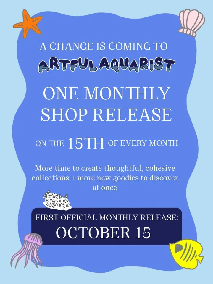 A change is coming to Artful Aquarist!

Instead of releasing new goodies in smaller drops throughout the month, I&rsquo;m moving to one monthly shop release on the 15th of each month! 💙

This new schedule will give me more time to thoughtfully creat