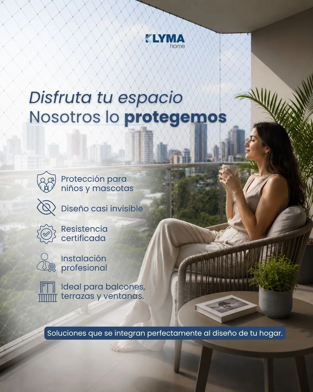 La tranquilidad tambi&eacute;n forma parte del dise&ntilde;o de un hogar.

Con nuestras mallas de seguridad, puedes disfrutar de tu balc&oacute;n, terraza o ventana con la confianza de que quienes m&aacute;s quieres est&aacute;n protegidos, sin afect