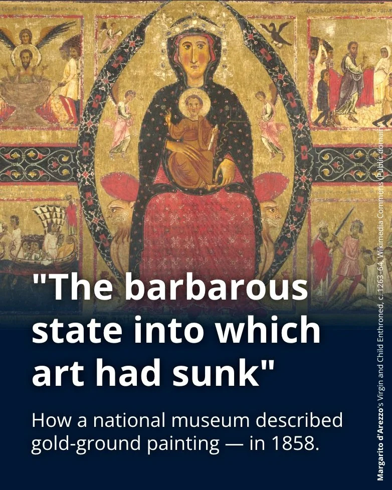 For most of their existence, gold-ground panels were not admired. They were tolerated, moved, cut down, painted over &mdash; or bought specifically as proof of how bad art had once been.

In 1857 the National Gallery in London acquired twenty-two ear