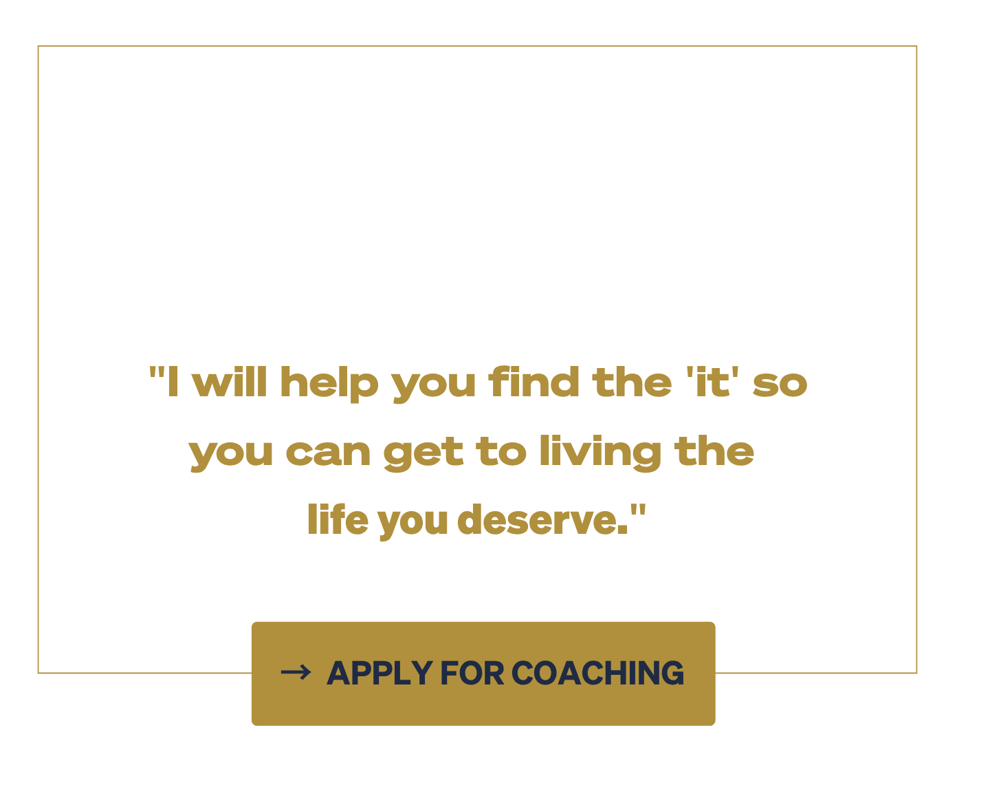 A quote is written in large bold gold letters: "I will help you find the 'it' so you can get to living the life you deserve." Below is a gold button with navy text and an arrow that says "APPLY FOR COACHING."