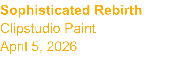 Text on a black background reads: "Sophisticated Rebirth, Clipstudio Paint, April 5, 2026" in gold-colored font.