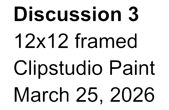 Text on a black background that reads: "Discussion 3, 12x12 framed, Clipstudio Paint, March 25, 2026."