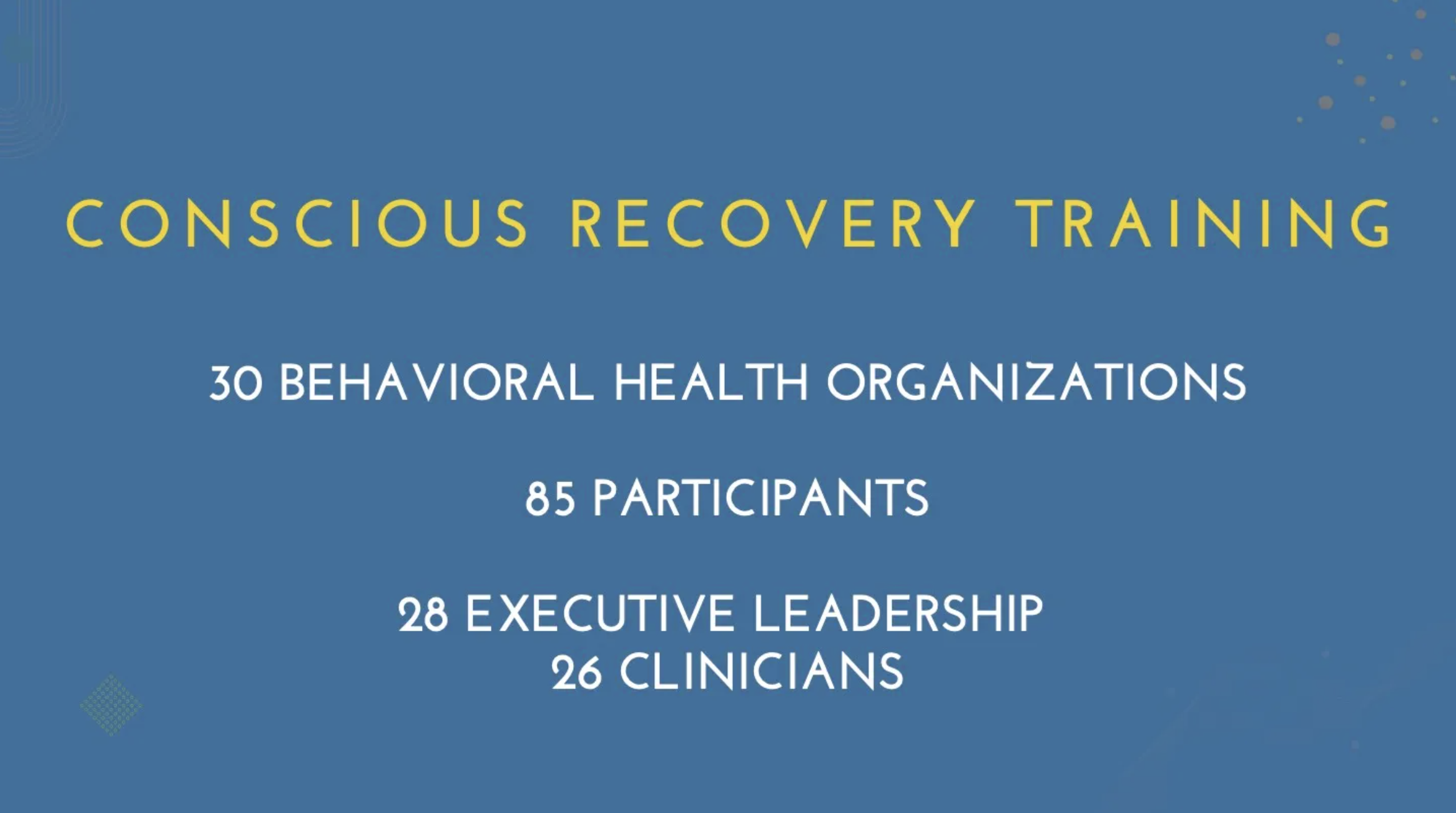 Slide titled 'Conscious Recovery Training' with details: 30 Behavioral Health Organizations, 85 Participants, 28 Executive Leadership, 26 Clinicians, on a blue background with decorative dots.