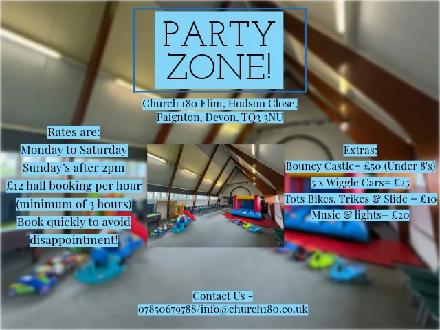 Poster for a party zone at Church 180 Elim, Hodson Close, Paignton, Devon. The poster lists rates from Monday to Saturday and on Sundays after 2 pm, with a hall booking fee of £12 per hour for a minimum of 3 hours. Extra activities include a bouncy castle for £50 under 8's, 5 wiggle cars for £25, a tots bike, trikes, and slide for £10, and music and lights for £20. The poster also features a photo of an indoor play area with inflatable bounce houses and various toys. Contact information is provided with a phone number and email address.