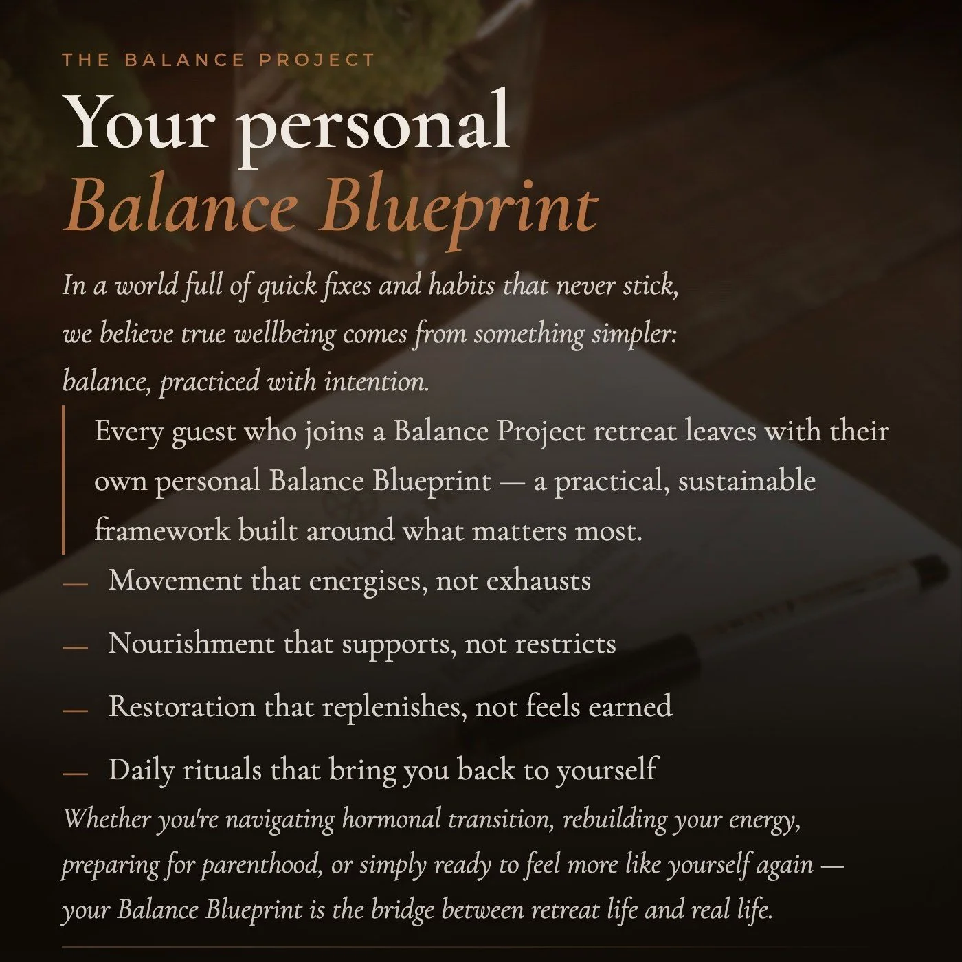 In a world full of quick fixes, endless advice, and habits that never seem to stick, we believe true wellbeing comes from something simpler: balance practiced with intention.

That's why every guest who joins a Balance Project retreat leaves with the
