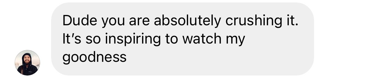 Text message saying, 'Dude you are absolutely crushing it. It's so inspiring to watch my goodness' from a person with a profile picture of a man with a beard wearing a black jacket.