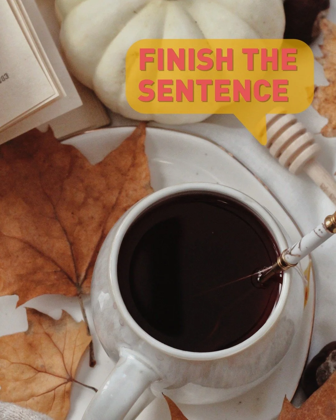 Fall is not complete until I __________.

-Visit a pumpkin patch
-Drink a pumpkin spice latte
-See the leaves change
-Watch football

Fill in the blank below!