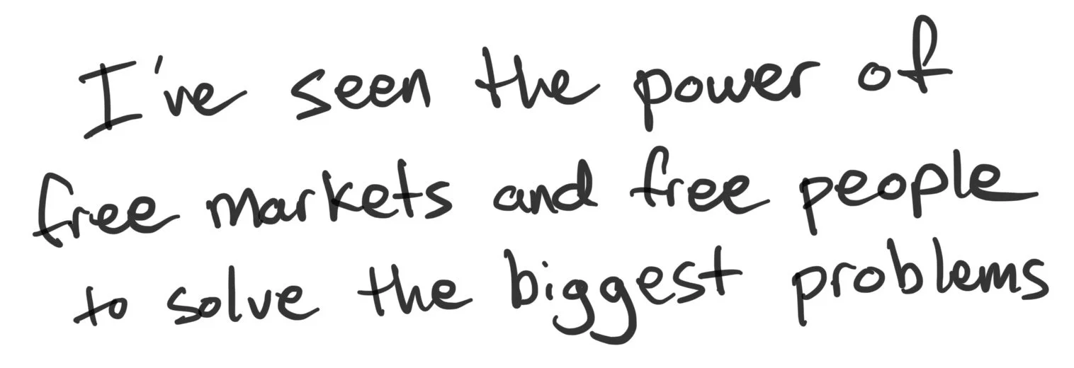 I've seen the power of free markets and free people to solve the world's biggest problems