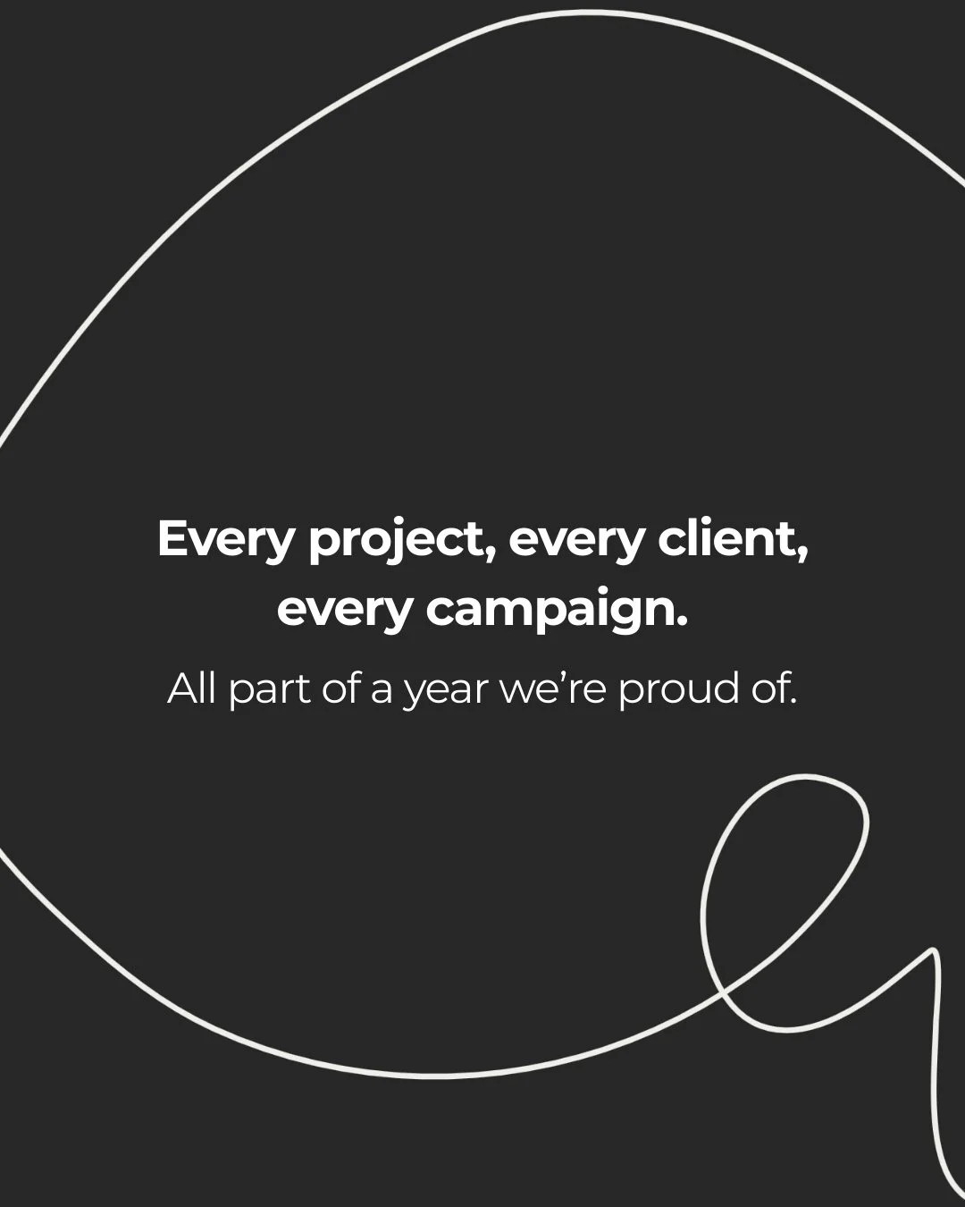Black background with white curved lines and bold white text that reads, 'Every project, every client, every campaign. All part of a year we're proud of.'