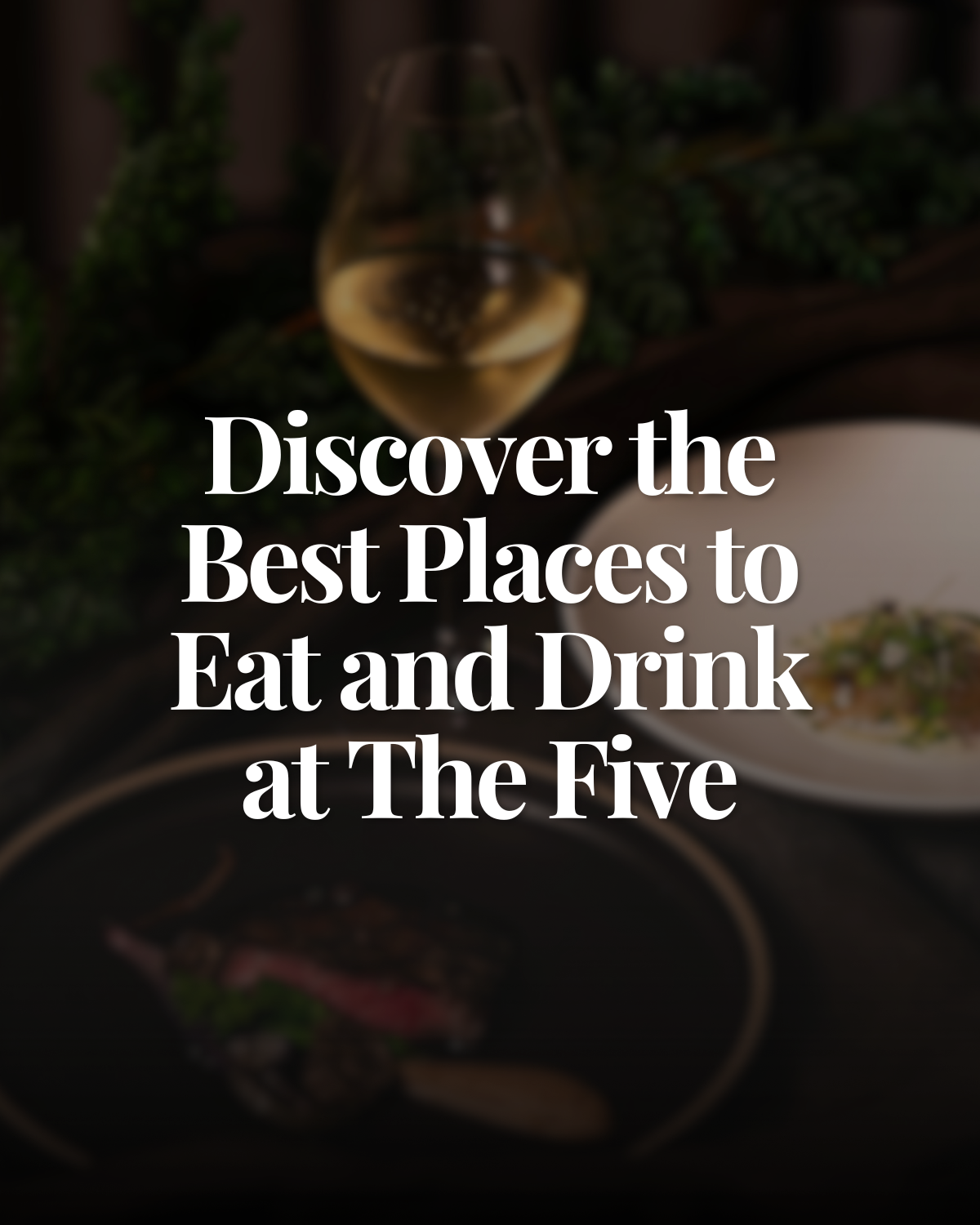 A blurred background with a glass of white wine and a plate of food, with overlaid white text reading 'Discover the Best Places to Eat and Drink at The Five.'
