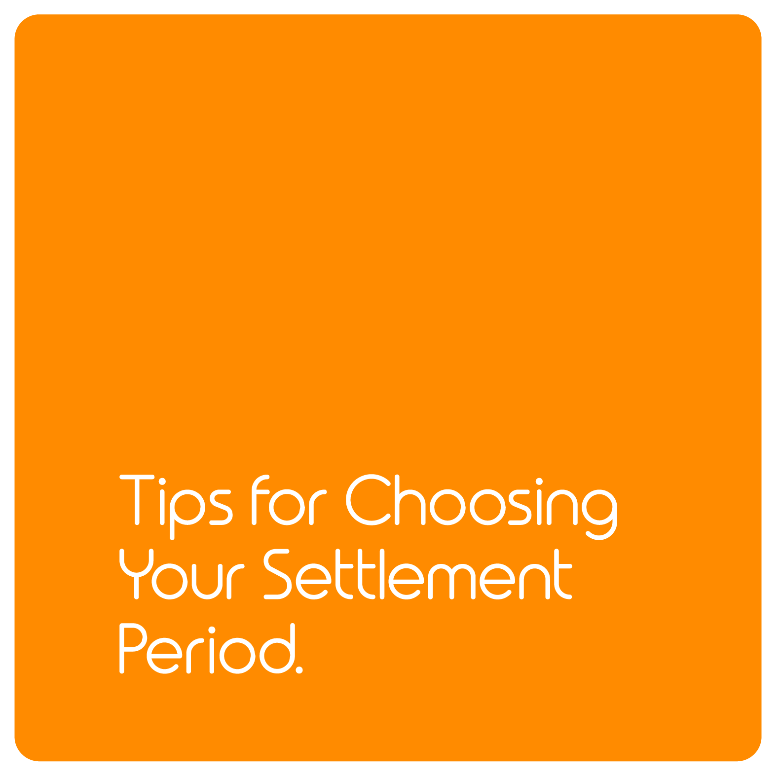       
  
     Top Tips for Choosing Your Settlement Period   How do you know how much time you need to allow for settlement? There are a number of variables that you will need to consider.  We take a look at what needs to happen during the settlemen