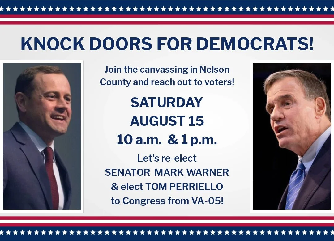 Taking back Congress means doing all we can to elect Democrats, so please join us in Nelson County on Saturday, Aug. 15, for the first canvassing event on behalf of Senator Mark Warner and Tom Perriello. Information and materials will be provided. 
R