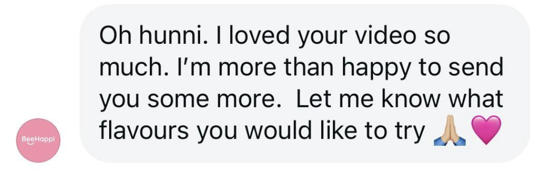 Text message from BeeHappy saying, "Oh hunni. I loved your video so much. I'm more than happy to send you some more. Let me know what flavours you would like to try" with prayer hands and pink heart emojis.