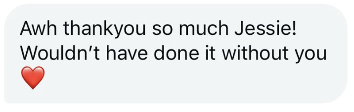 A text message that says, "Awh thankyou so much Jessie! Wouldn’t have done it without you" with a red heart emoji at the end.
