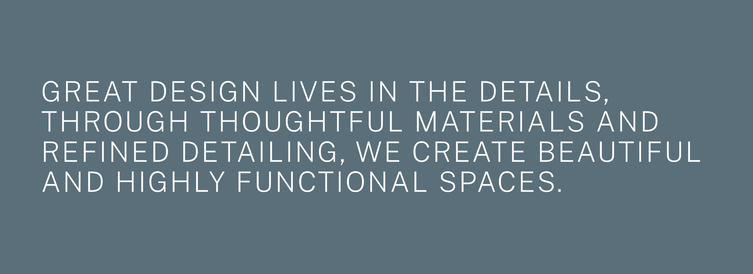 Text on a dark gray background that reads: 'Great design lives in the details, through thoughtful materials and refined detailing, we create beautiful and highly functional spaces.'