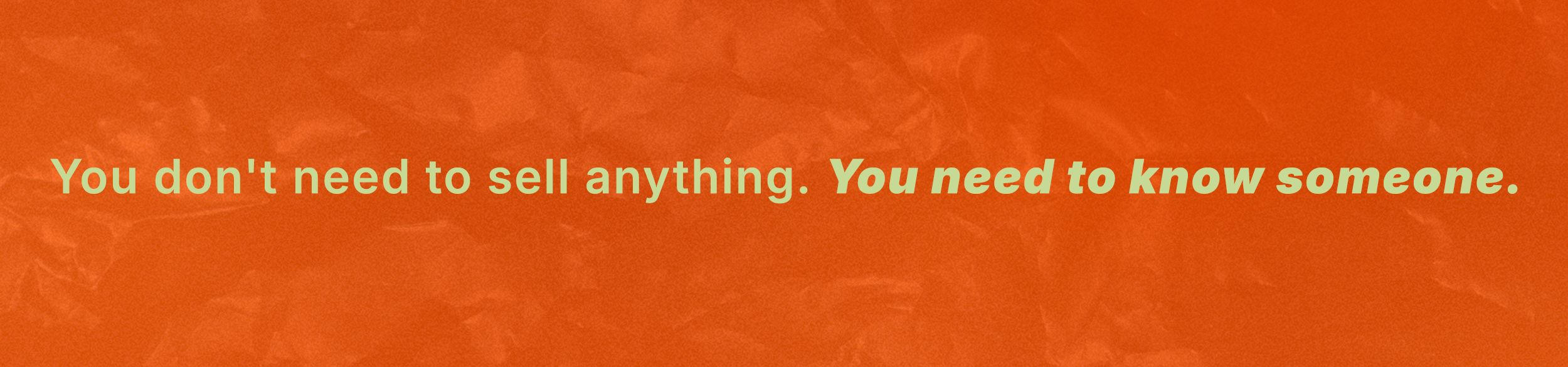 You don’t need to sell anything. You need to know someone.