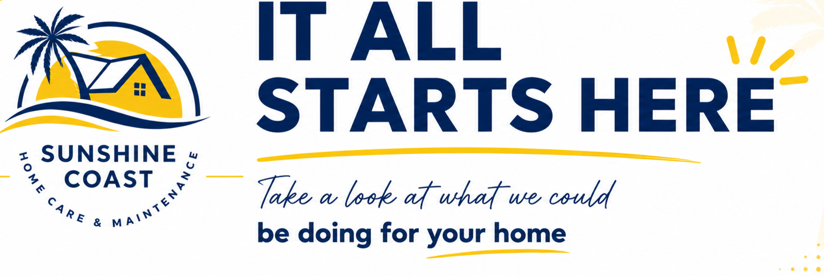 Sunshine Coast Home Care & Maintenance logo on the left with a palm tree, sun, house, and waves; text on the right says 'IT ALL STARTS HERE' in large font, with a yellow underline, and smaller text underneath reads "Take a look at what we could be doing for your home."