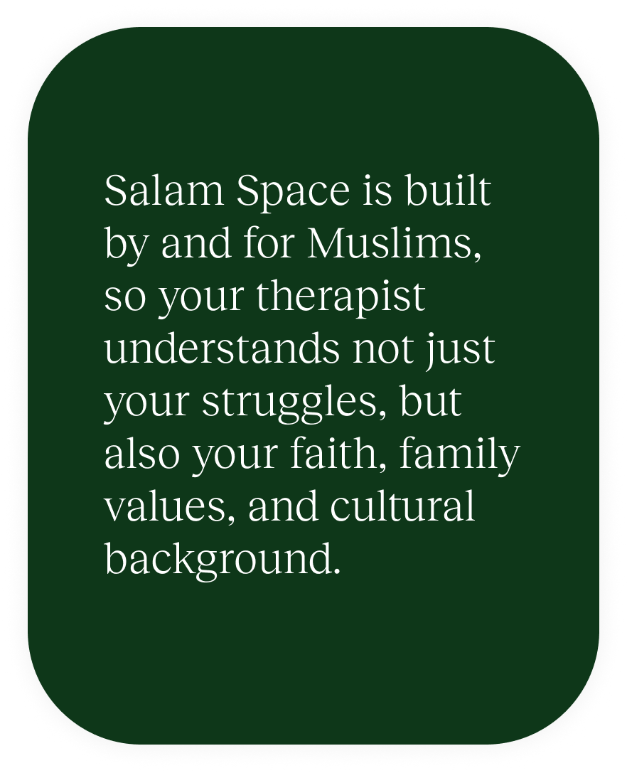 Salam Space is built by and for Muslims, so your therapist understands not just your struggles, but also your faith, family values, and cultural background.