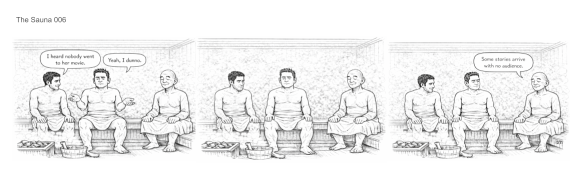 Four men sitting on benches inside a room, possibly a sauna, engaging in conversation. The first man says, 'I heard nobody went to her movie.' The second man responds, 'Yeah, I dunno.' The third man is sitting silently, and the fourth man comments, 'Some stories arrive with no audience.'