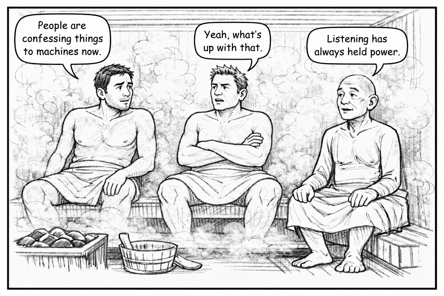 Three men sitting in a steam room, talking. The man on the left says, 'People are confessing things to machines now.' The man in the middle responds, 'Yeah, what's up with that.' The man on the right says, 'Listening has always held power.'
