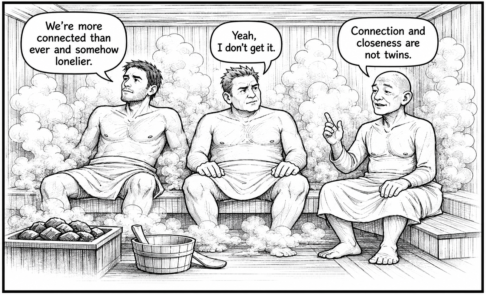 Three men sitting in a steam room, having a conversation. The man on the left says, "We're more connected than ever and somehow lonelier." The man in the middle responds, "Yeah, I don't get it." The man on the right, who is bald and gesturing with his finger, says, "Connection and closeness are not twins." Steam fills the room, with a bucket of water, a scrub brush, and a wooden container visible in the foreground.
