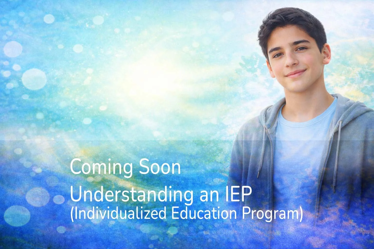 A smiling teenage boy wearing a blue shirt and gray hoodie stands against a colorful, abstract background with text that says 'Coming Soon Understanding an IEP (Individualized Education Program).'