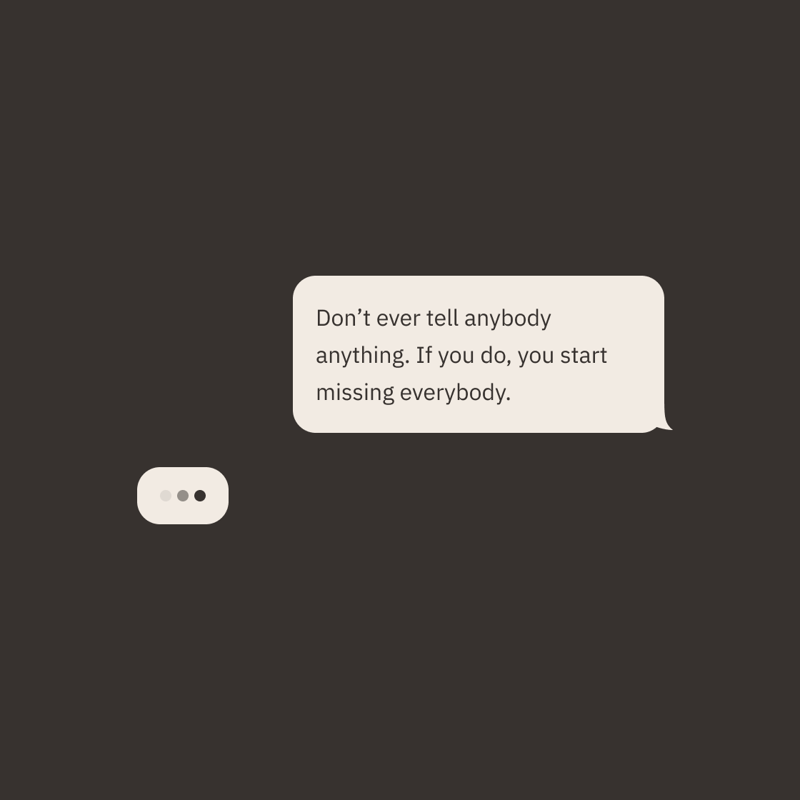 A text message conversation with one message visible saying, "Don't ever tell anybody anything. If you do, you start missing everybody." The background is dark, with a small, oval-shaped message bubble containing three dots as if waiting for a respon