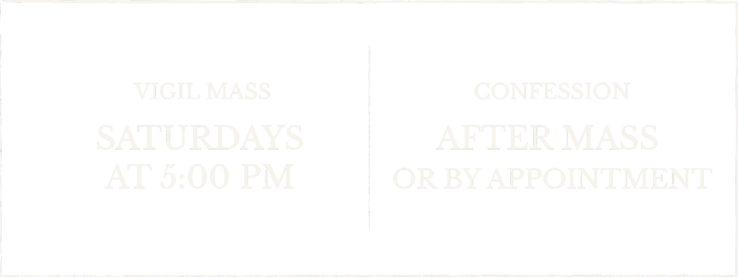 Vigil mass and confession times. Vigil mass on Saturdays at 5:00 PM, confession after mass or by appointment.
