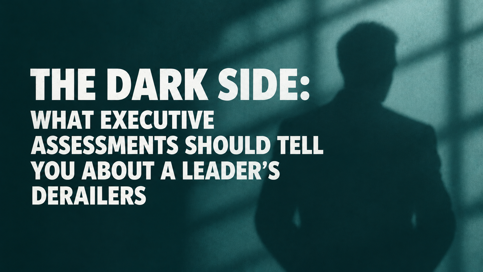 The Dark Side: What Executive Assessments Should Tell You About a Leader's Derailers