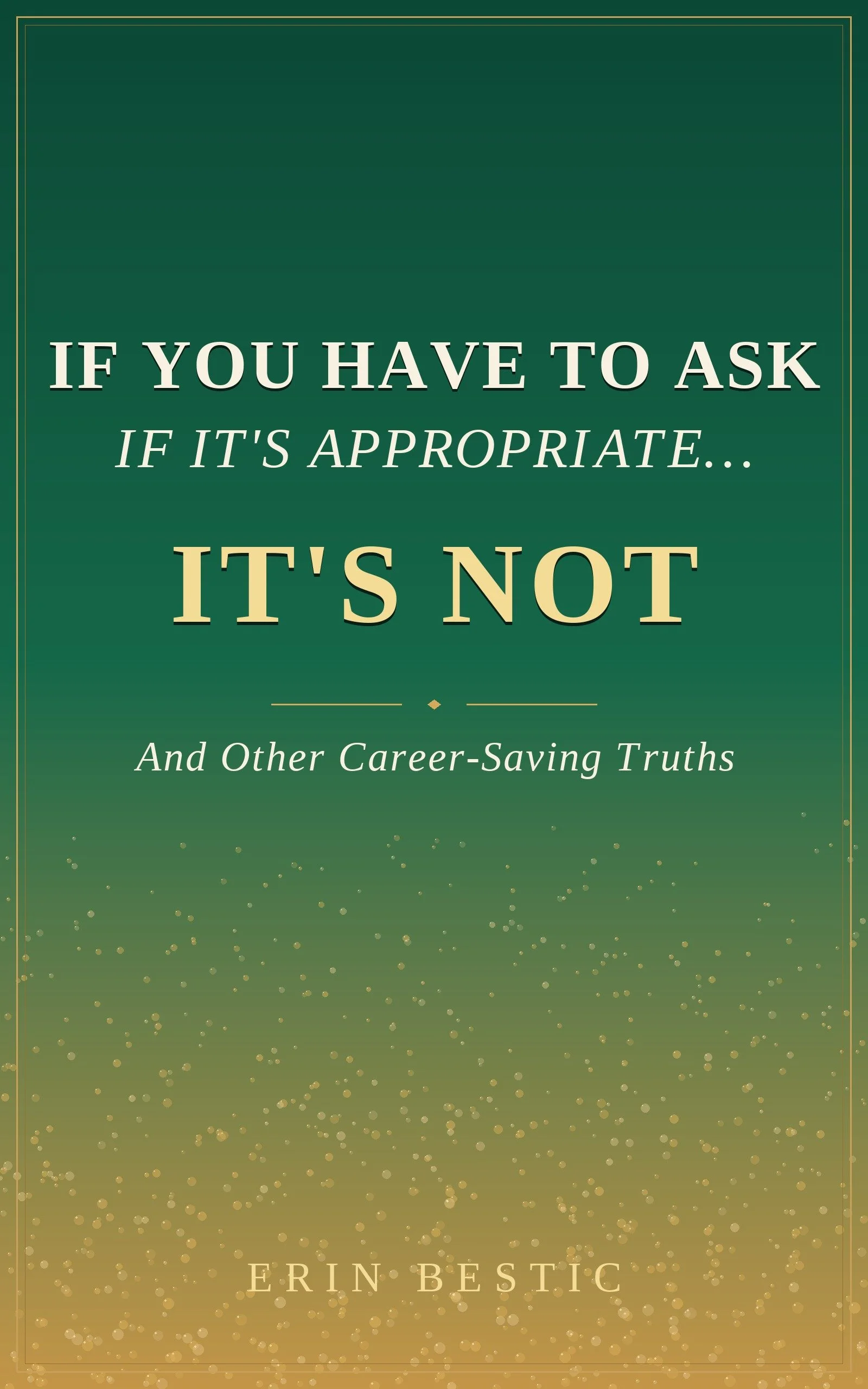 Book cover titled "If You Have to Ask If It's Appropriate... It's Not and Other Career-Saving Truths" by Erin Bestic. The background is a gradient from dark green at the top to gold at the bottom, with small gold dots scattered throughout.