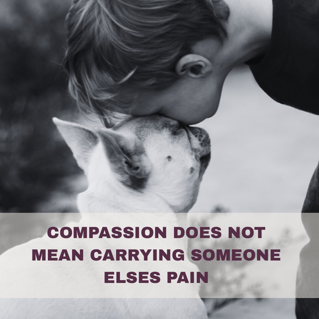 COMPASSION DOES NOT MEAN CARRYING SOMEONE ELSES PAIN