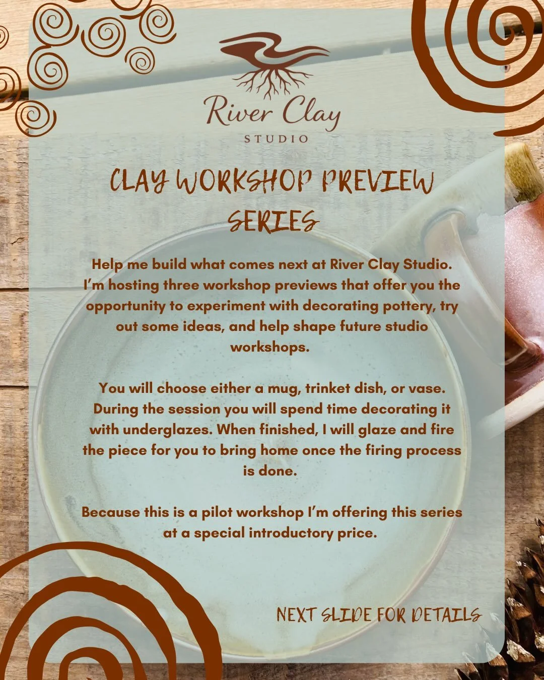 This vessel is a display of your creative style, show it off. Beauty nestles in uniqueness. 
Join me at one of the three outstanding and comfortable locations to create. 
Registration required to prepare your bisqued piece for the event. 
RiverClaySt