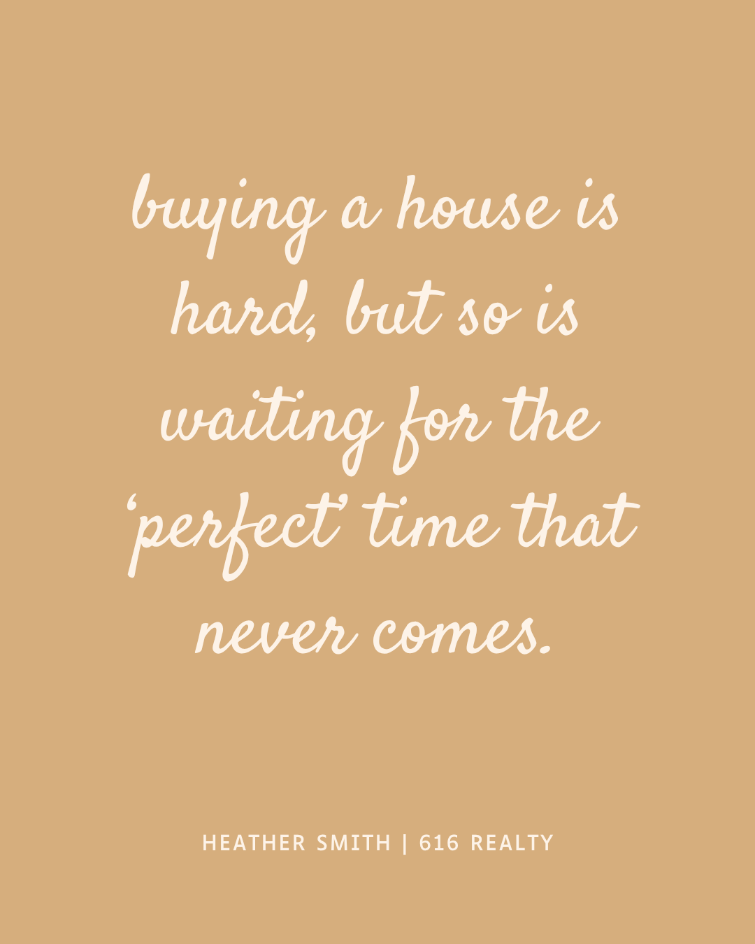 A motivational quote on a beige background that reads: 'Buying a house is hard, but so is waiting for the 'perfect' time that never comes.' by Heather Smith from 616 Realty.