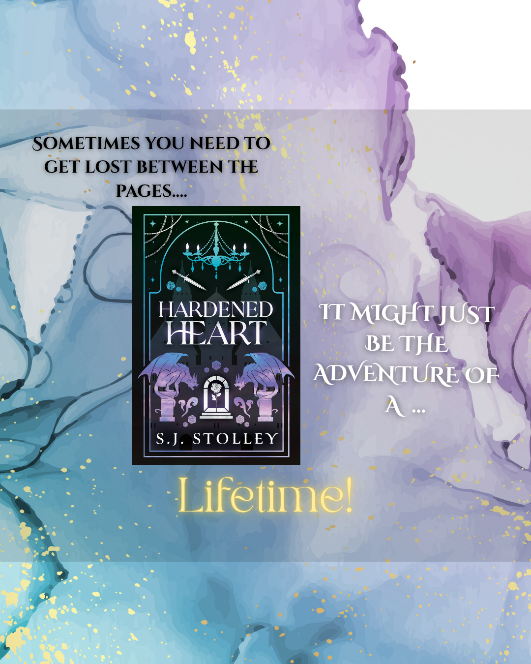A book cover for 'Hardened Heart' by S. J. Stolley features an abstract watercolor background in shades of blue and purple, with gold splatters. Text overlays include motivational quotes about getting lost in pages and adventure, with the book's title and author prominently displayed, along with a small graphic of a chandelier, swords, and mythical creatures.