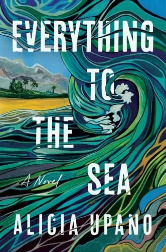 Book cover: Everything to the Sea A Novel by Alicia Upano
