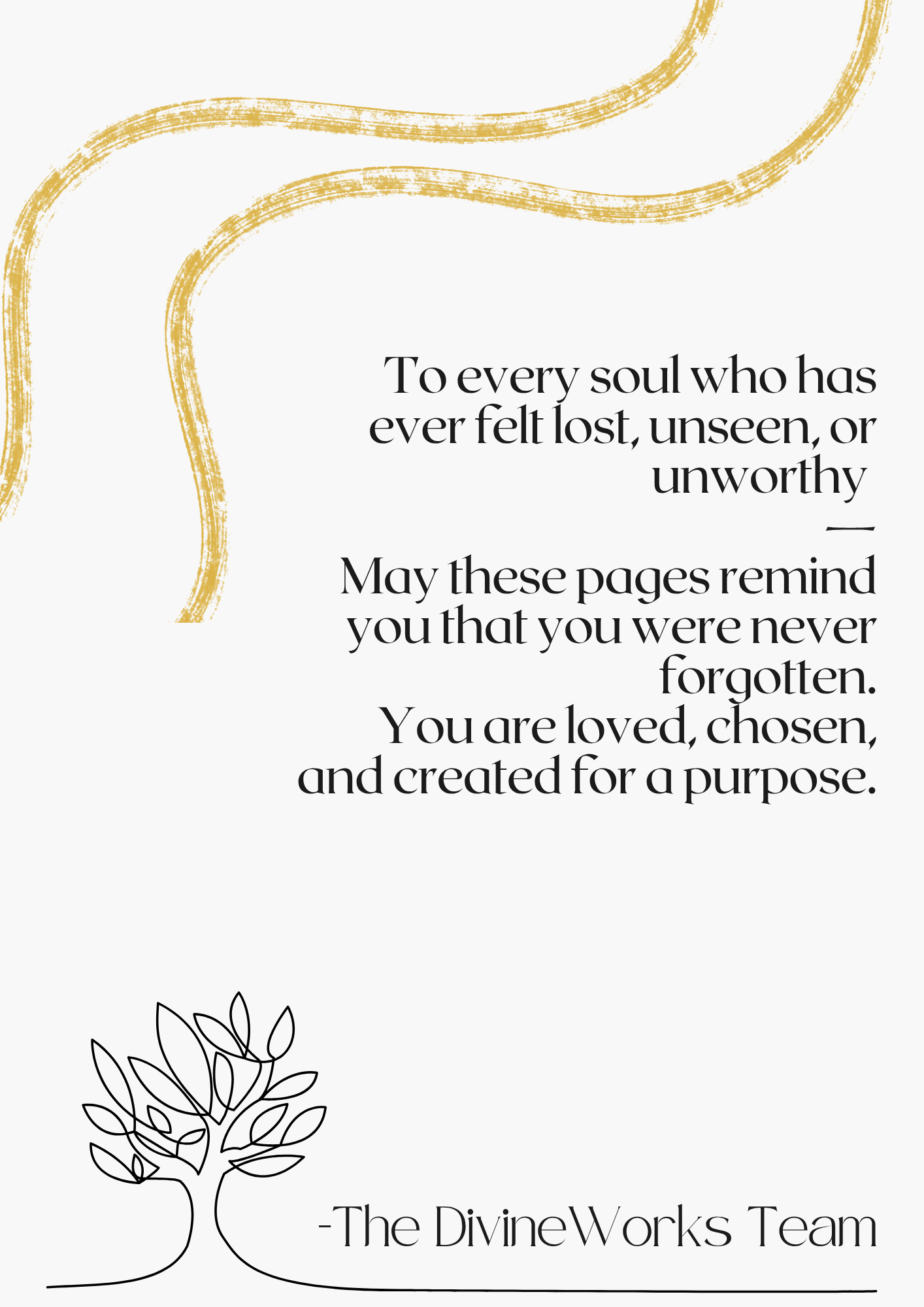 Inspirational quote on a light gray background with abstract gold brush stroke accents at the top left and a simple black line drawing of a tree at the bottom left. The quote reads: 'To every soul who has ever felt lost, unseen, or unworthy, May these pages remind you that you were never forgotten. You are loved, chosen, and created for a purpose.' - The DivineWorks Team.