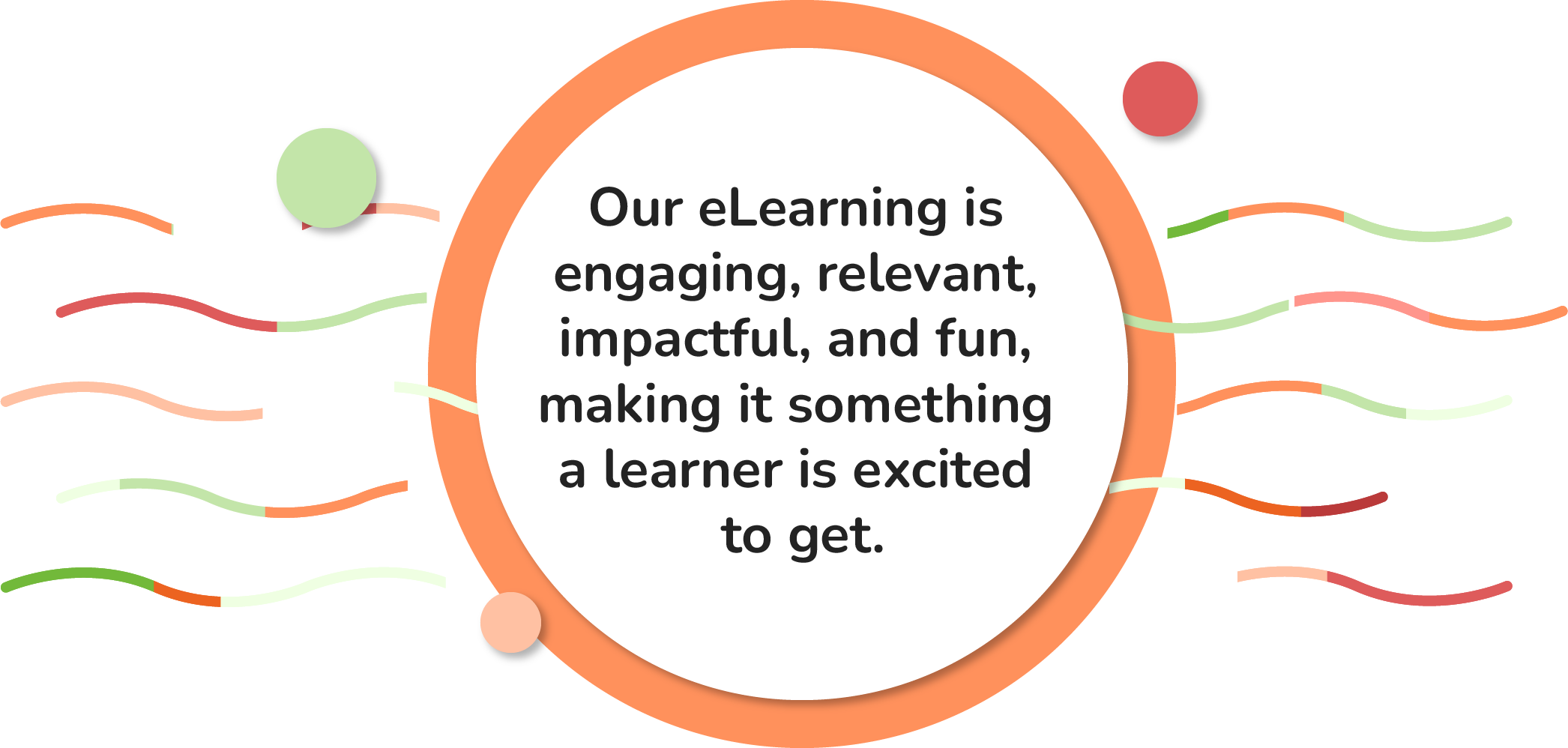 Our eLearning is  engaging, relevant,  impactful, and fun,  making it something  a learner is excited  to get.