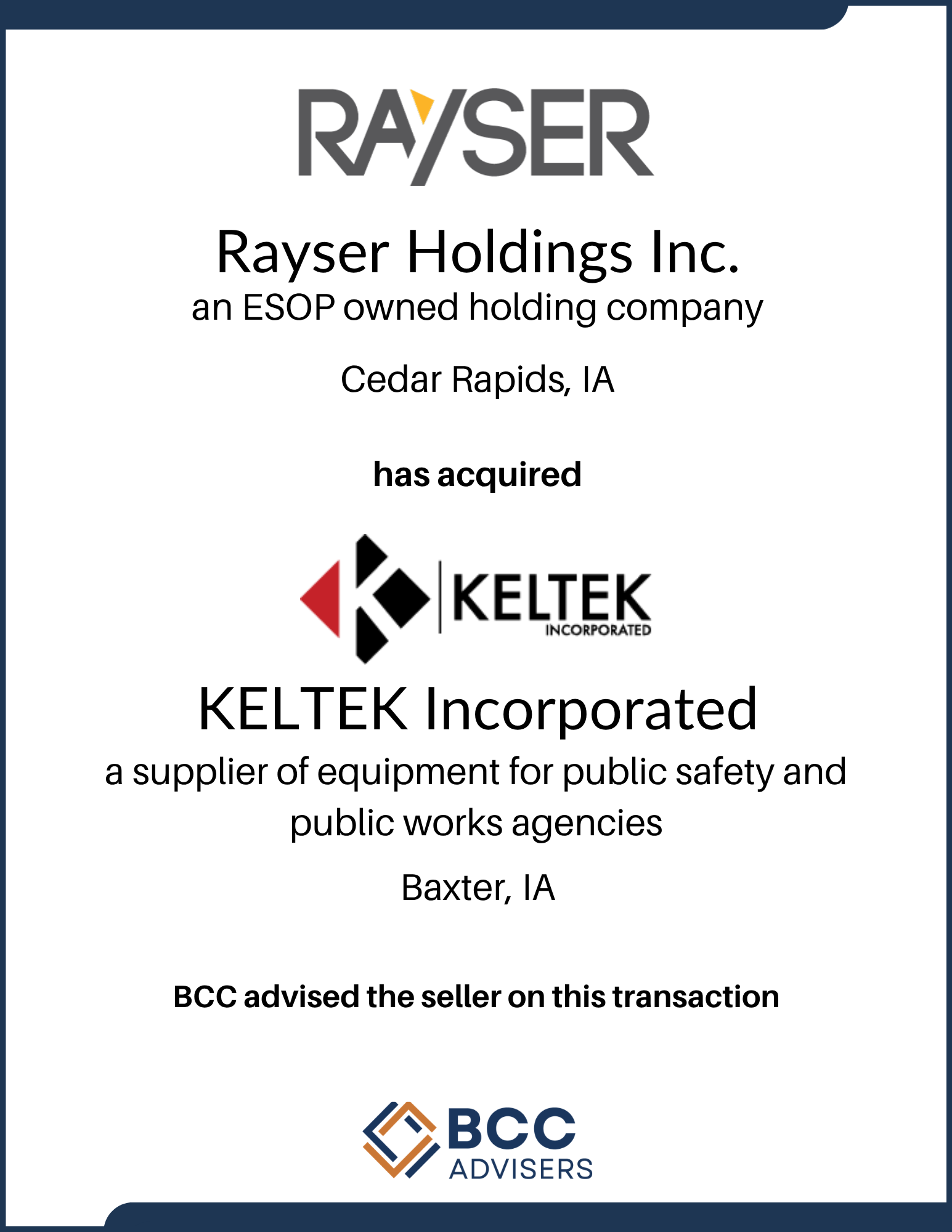 Document indicating that Rayser Holdings Inc., an ESOP owned holding company in Cedar Rapids, IA, has acquired Keltek Incorporated, a supplier of equipment for public safety and public works agencies, with BCC advising the seller on this transaction.