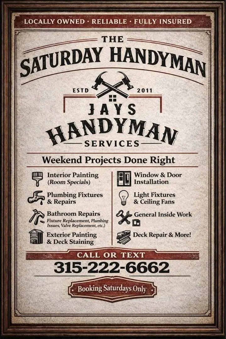 A flyer for The Saturday Handyman, Jays Handyman Services, established in 2011. It lists various handyman services such as interior painting, plumbing fixtures and repairs, bathroom repairs, exterior painting and deck staining, window and door installation, light fixtures and ceiling fans, general inside work, and deck repair. The flyer emphasizes weekend projects, includes a contact phone number 315-222-6662 for calls or texts, and notes that bookings are only on Saturdays. It also highlights that the business is locally owned, reliable, fully insured.
