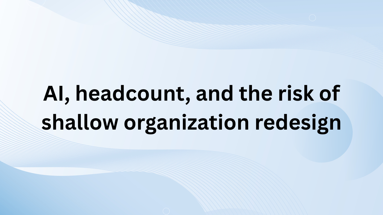 AI, headcount, and the risk of shallow organizational redesign