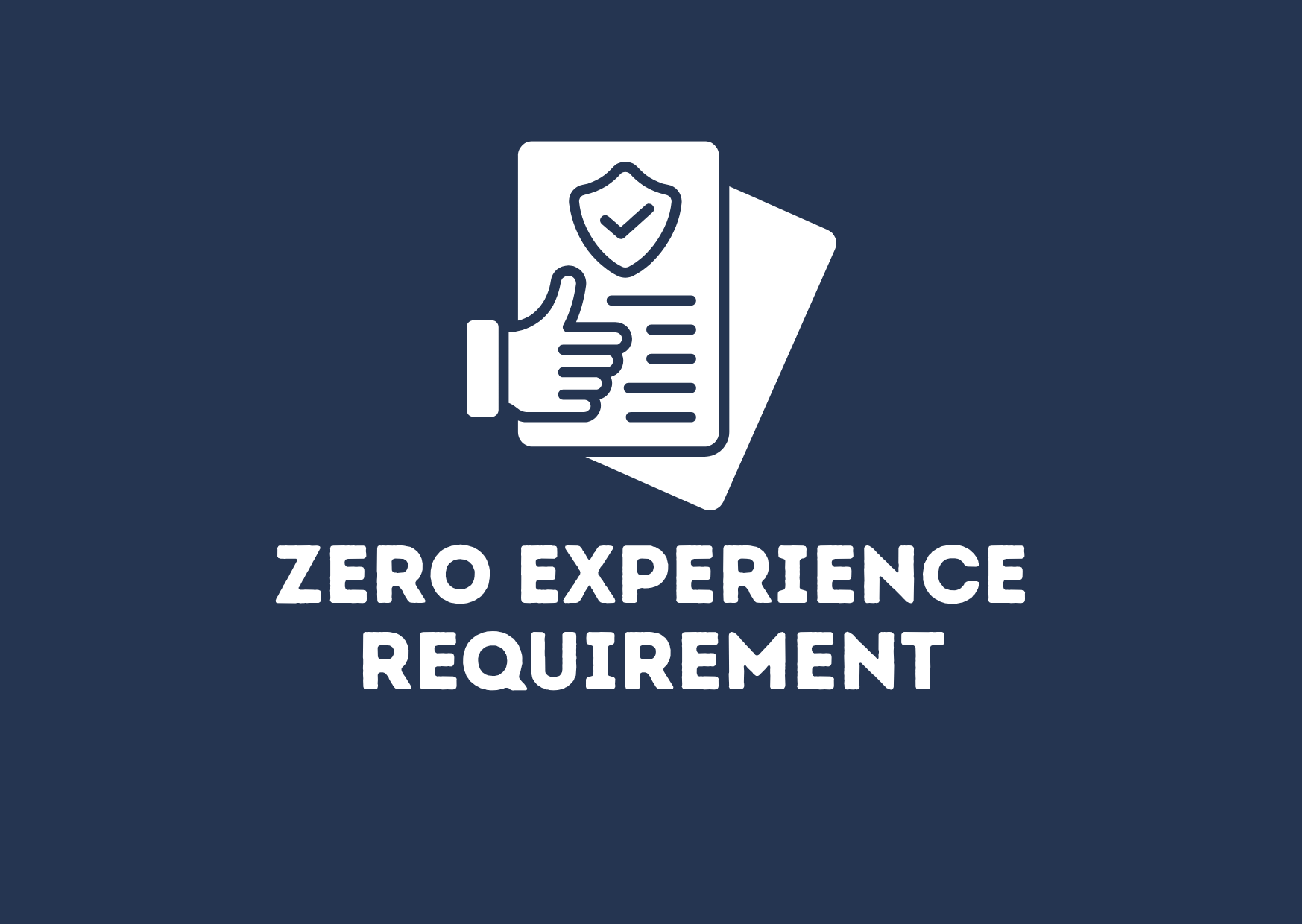 A dark blue background with a white outline of a hand holding a document with a shield and check mark, and the words 'ZERO EXPERIENCE REQUIREMENT' in bold white letters.