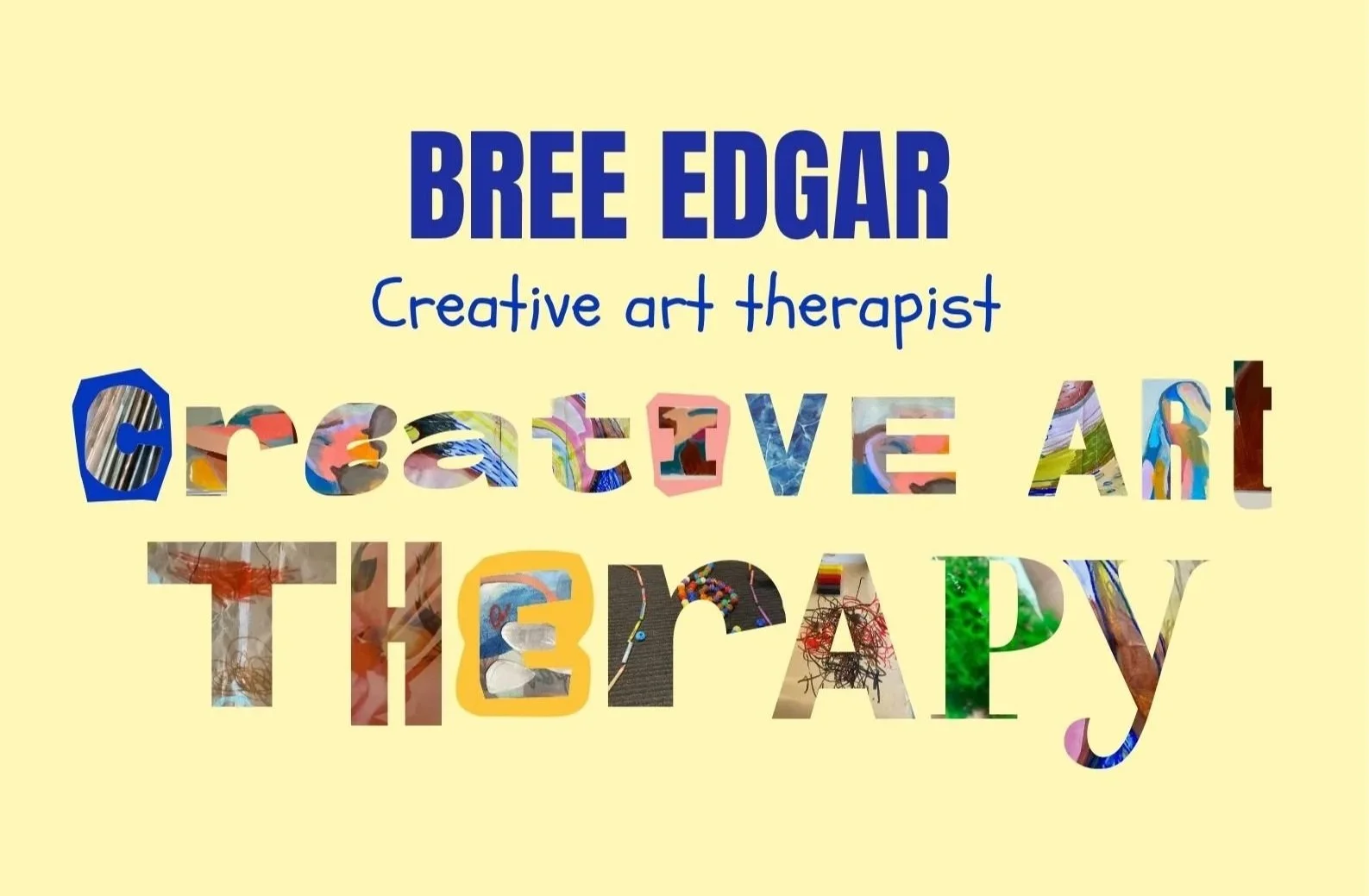 Text graphic with the words 'Bree Edgar Creative art therapist' and the phrase 'Create Art, The Happy' with each word filled with colorful abstract artwork on a yellow background.