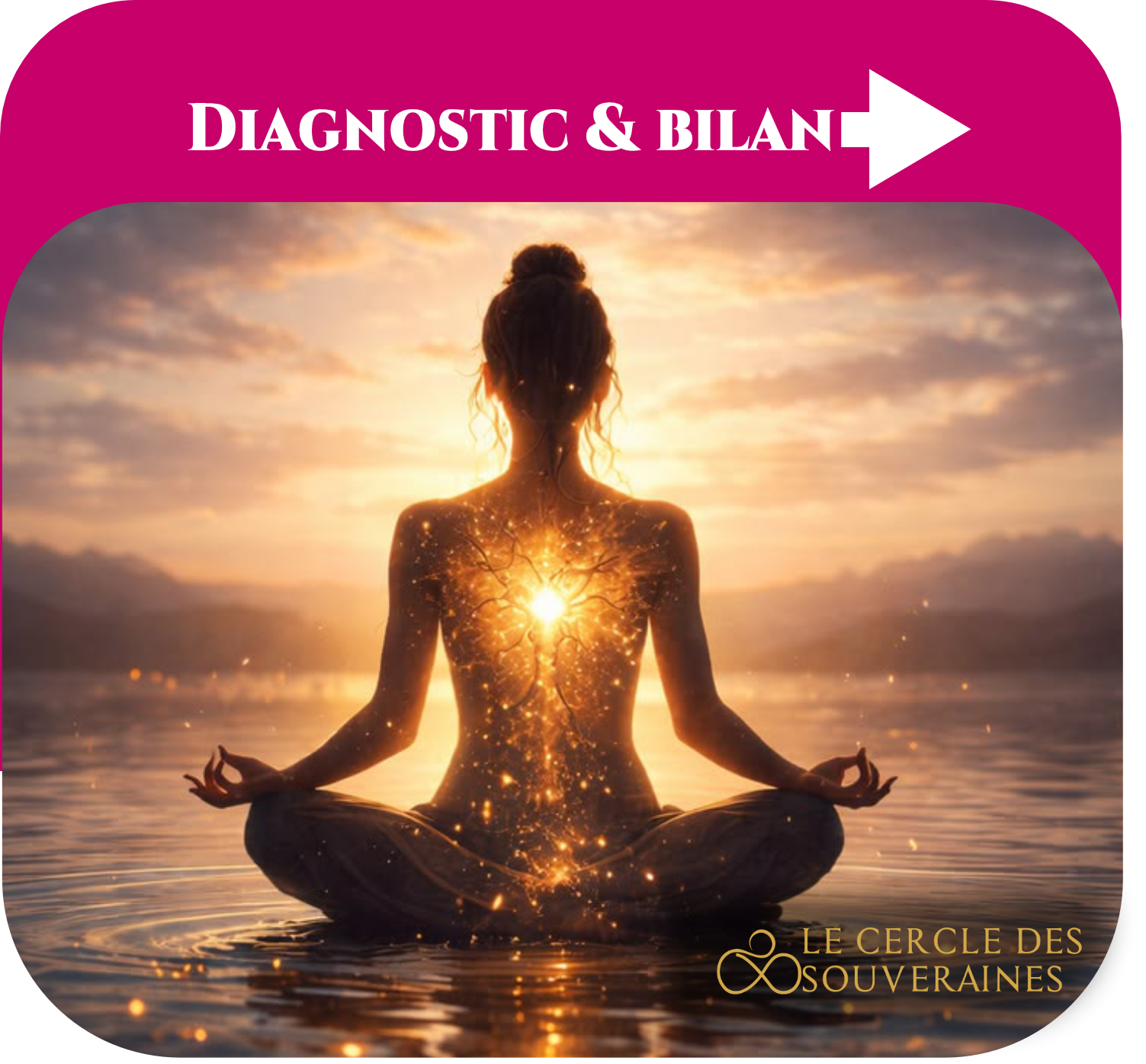 Une femme en méditation assise en lotus sur l'eau au coucher du soleil, avec un symbole lumineux de lumière intérieure au centre de sa poitrine. Texte "Diagnostic & Bilan" en haut avec une flèche blanche pointant vers la droite et le logo "Le Cercle des Souveraines" en bas à droite.