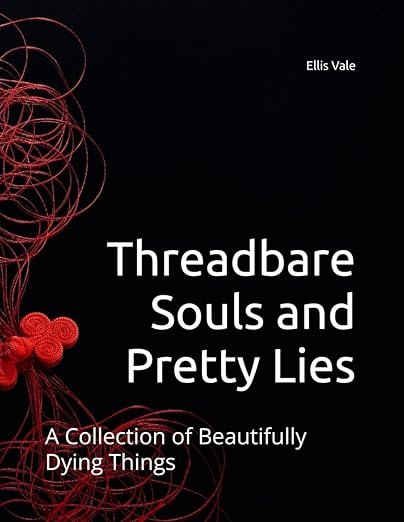 Threadbare Souls and Pretty Lies: A Collection of Beautifully Dying Things