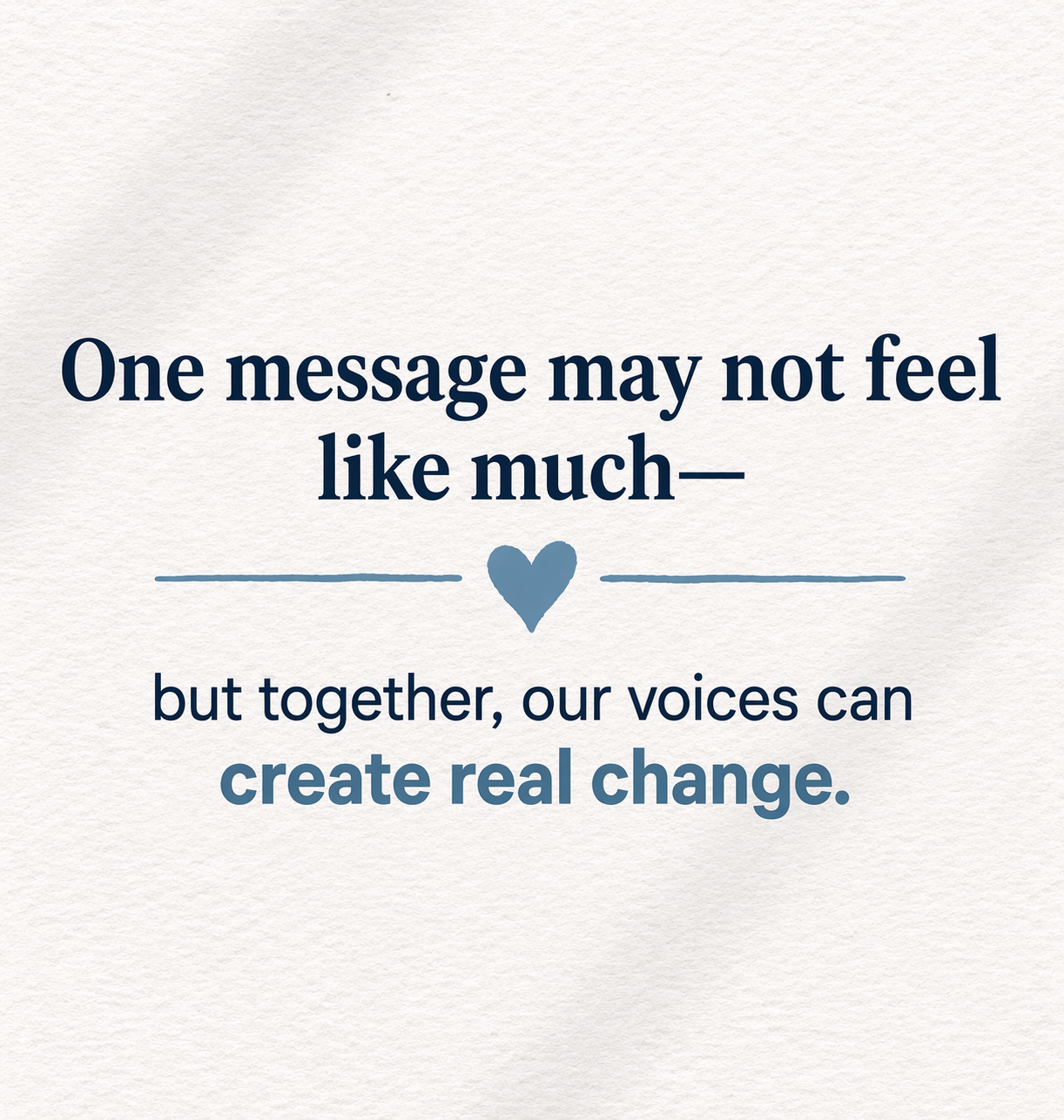 Inspirational quote on a white textured background: 'One message may not feel like much—but together, our voices can create real change.' with a small heart icon between the two sections of text.
