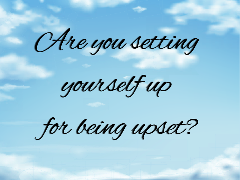 Are you setting yourself up for being upset?