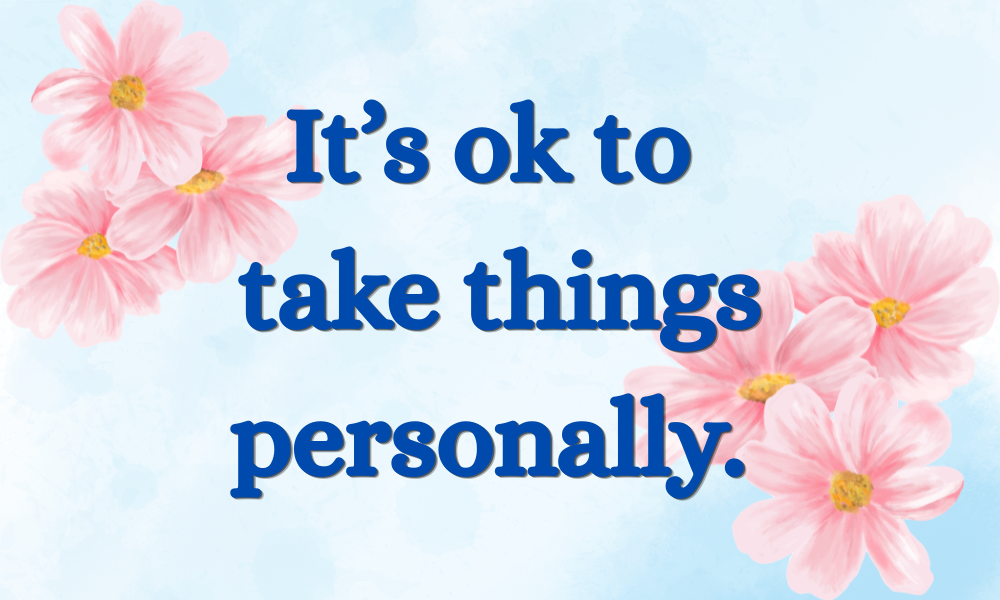 It’s ok to take things personally.