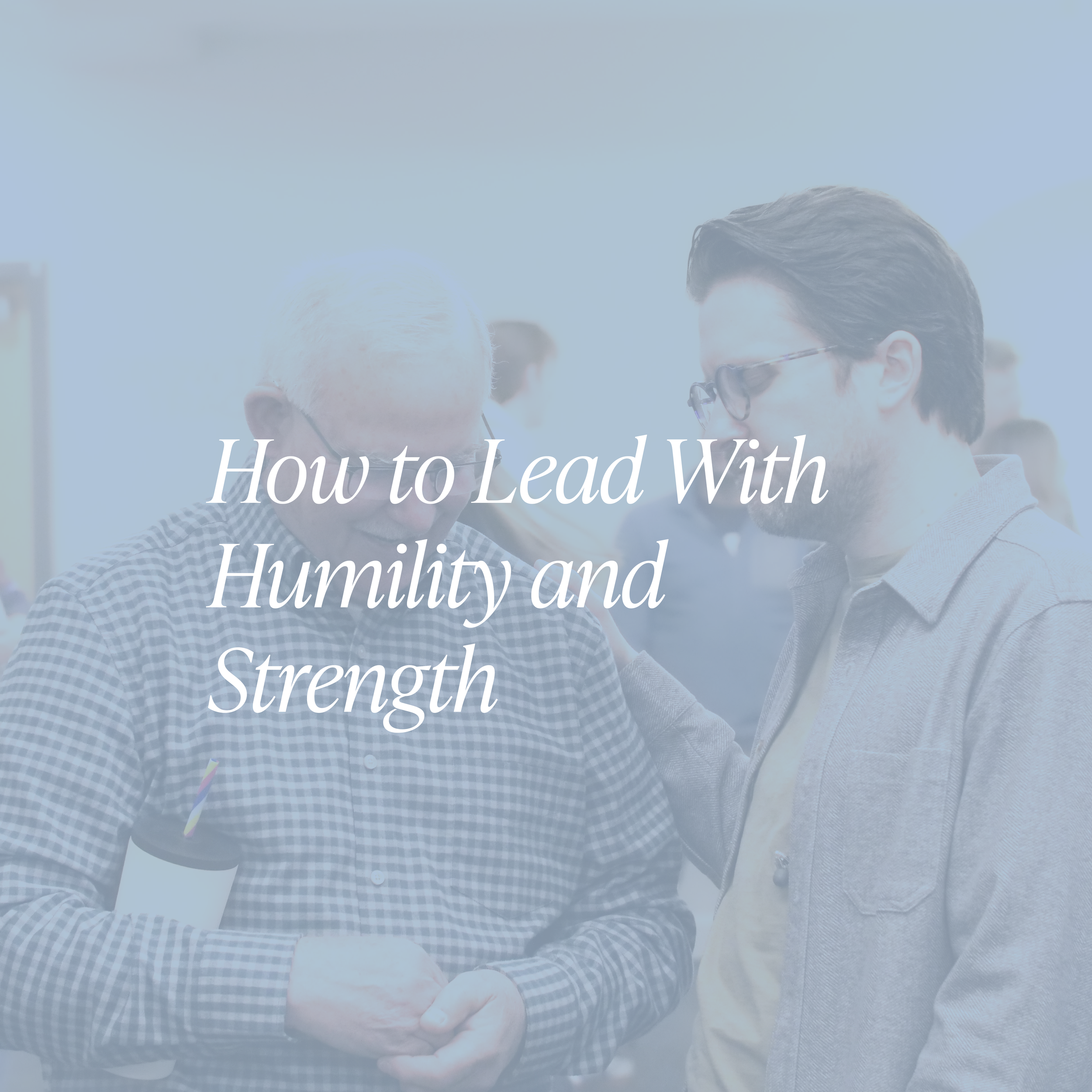 How to Lead With Humility and Strength