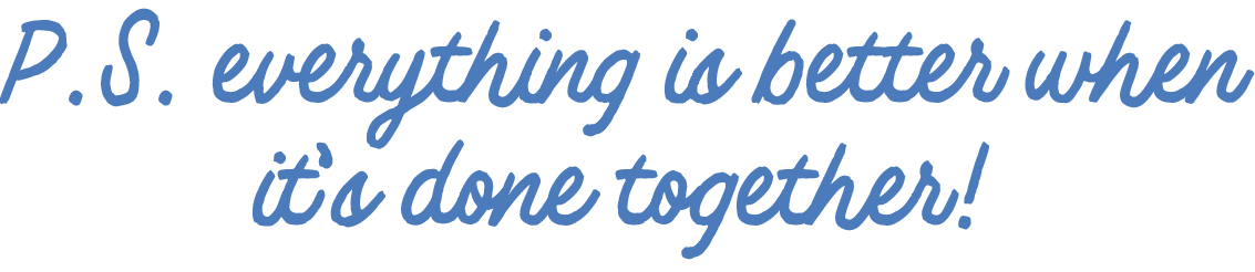 Text in blue cursive font: "P.S. everything is better when it’s done together!"